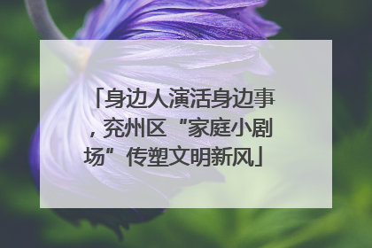 身边人演活身边事，兖州区“家庭小剧场”传塑文明新风